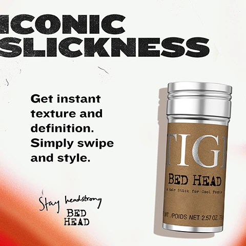 Image 2 - A product image displays a silver TIGI Bed Head hair stick with a brown label on a white background with a red-orange gradient, next to the text ICONIC SLICKNESS, Get instant texture and definition. Simply swipe and style., Stay headstrong BED HEAD, and on the product label, TIGI BED HEAD A Hair Stick for Cool People NT. /POIDS NET 2.57 OZ. 73G. Image 3 - A TIGI Bed Head hair stick is centered on a textured orange background, with the text DEFINE and CONTROL, YOUR WAY! above it, and to its left the text Easy, mess-free application straight from the stick next to an icon of product being applied, and to its right the text Instant texture & definition for bold styles next to four lightning bolt icons. The hair stick itself has the text TIGI BED HEAD A Hair Stick for Cool People NET WT. /POIDS NET 2.57 OZ. 73G. Image 4 - The image shows an open TIGI Bed Head hair stick with visible yellow wax, a brown label displaying silver TIGI and black text A Hair Stick for Cool People; prominent distressed black text at the top declares POWERED by a TRIPLE WAX FORMULATION, followed by bullet points stating Triple wax infused for texture, hold & control, and Castor Oil smooths & conditions. Image 5 - A collage image features two photos and text; one photo shows a hand applying a product labeled BED HEAD to smooth fly-aways on auburn hair pulled into a ponytail, and the other photo shows a person with a sleek high ponytail wearing a red jacket looking at the viewer, with overlaid text reading SALON approved RESULTS, Instantly smooths fly-aways..., and For a polished look. Image 6 - An advertisement on a light blue background features a framed photo of a person applying a hair wax stick to their brown hair, and text reading FLEXIBLE STYLING with MAX DEFINITION, Pliable hold without stiffness, Semi-Matte finish, Hold Factor: 4 out of 5, with the product label showing BED HEAD A hair stick for, and a repeating phrase BED HEAD WAX STICK at the bottom.