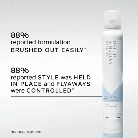 Image 1, STYLING KINGSLEY PHILIP 88% reported formulation BRUSHED OUT EASILY* 88% reported STYLE was HELD IN PLACE and FLYAWAYS were CONTROLLED* "INDEPENDENT USER TRIALS FNISHING TOUCH Image 2, STYLING KINGSLEY PHILIP KEY BENEFITS Protects all styles Weightless, flexible, natural hold Brushes out easily Long-lasting hold without dryness or crispiness Image 3, 66 The BEST HAIRSPRAY I have ever used, gives hold without any stickiness or build up. Will never use anything else. CUSTOMER REVIEW N Image 4, STYLING KINGSLEY PHILIP KEY INGREDIENTS COPOLYMER Provides structure and hold. DIMETHICONE Smoothes hair and is easily removed with shampoo. FISHING TOUCH Image 5, BEFORE AFTER
