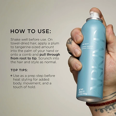Image 3 - A hand holds a light blue aerosol can of hair product, with usage instructions and tips displayed on the left; the can reads ARKIVE THE BODY HYBRID MOUSSE MOUSSE HYBRIDE, NET WT. 200mL e 6.9 OZ (197g), and the instructions read HOW TO USE: Shake well before use. On towel-dried hair, apply a plum to tangerine-sized amount into the palm of your hand or onto a comb and pull through from root to tip. Scrunch into the hair and style as normal. TOP TIPS: Use as a prep step before heat styling for added body, movement, and a touch of hold. Image 4 - Several light blue hair care product bottles and tubes by Arkive, including The Body Hybrid Mousse, The New Form Blow-Dry Spray, and The Good Primer, are arranged in a light green basin against a background of terracotta tiles, with overlaid text that reads Hold & Flex Tech provides a voluminous feel while giving definition & hold, and Baobab Oil promotes hair strength & elasticity. Image 6 - Two red tomatoes, honeysuckle flowers, a striped plant stem, and redcurrants are arranged on a light background with text that reads Smells Like: No One Elsie, A fresh and elevated fragrance inspired by Adams grandmothers English greenhouse, Head Notes Rhubarb Tomato Leaf, Heart Notes Honeysuckle Redcurrant, Ground Notes Vetiver Incense. Image 7 - Two teal product bottles, a Hybrid Mousse and a Dry Texturizing Spray, are positioned against a dark, speckled background, displaying text including THE BODY HYBRID MOUSSE MOUSSE HYBRIDE NET WT. 200mL e 6.9 OZ (197g), THE MOVEMENT DRY TEXTURIZING SPRAY SPRAY TEXTURISANT A SEC NET WT. 200mL e 6.9 OZ (197g), MADE WITHOUT: ALCOHOL AMMONIA LACTOSE LATEX MINERAL OIL PARABENS SULPHATE GLUTEN TALC, and certification logos for VEGAN, Certified B Corporation, MADE WITH RECYCLED CONTENT, Cruelty Free International, and AWARD WINNING.
